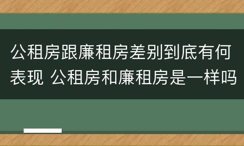 公租房跟廉租房差别到底有何表现 公租房和廉租房是一样吗