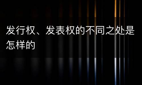 发行权、发表权的不同之处是怎样的