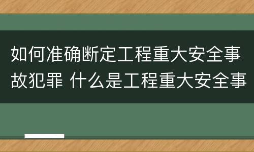 如何准确断定工程重大安全事故犯罪 什么是工程重大安全事故罪?