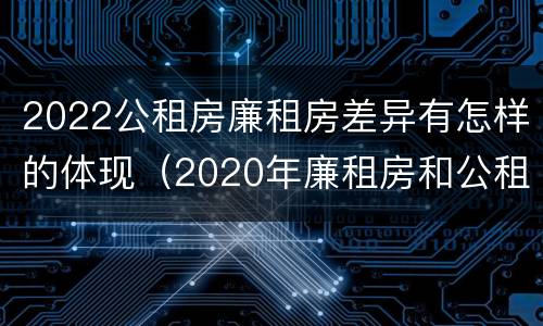 2022公租房廉租房差异有怎样的体现（2020年廉租房和公租房的区别）