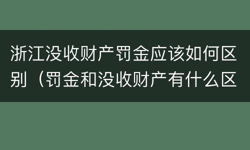 浙江没收财产罚金应该如何区别（罚金和没收财产有什么区别）