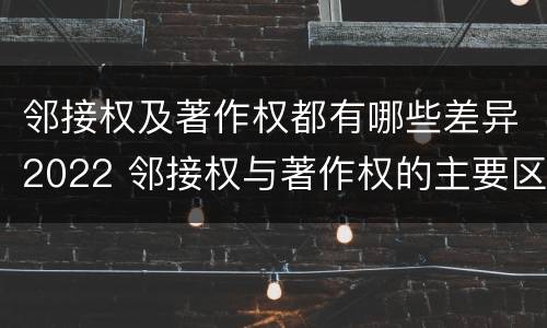 邻接权及著作权都有哪些差异2022 邻接权与著作权的主要区别