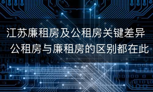 江苏廉租房及公租房关键差异 公租房与廉租房的区别都在此,别再搞错了!