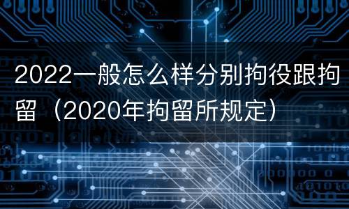 2022一般怎么样分别拘役跟拘留（2020年拘留所规定）