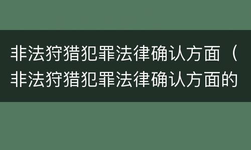 非法狩猎犯罪法律确认方面（非法狩猎犯罪法律确认方面的规定）