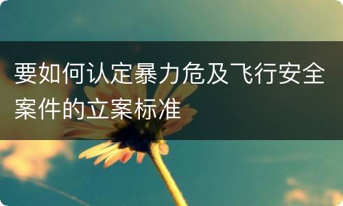 要如何认定暴力危及飞行安全案件的立案标准