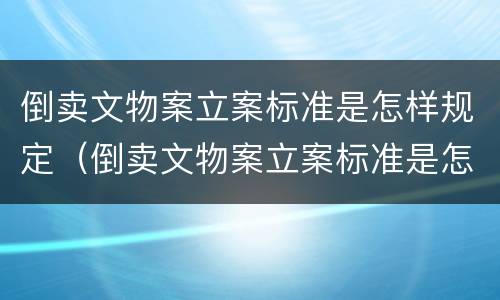 倒卖文物案立案标准是怎样规定（倒卖文物案立案标准是怎样规定出来的）