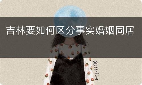 吉林要如何区分事实婚姻同居