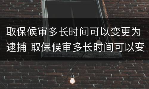 取保候审多长时间可以变更为逮捕 取保候审多长时间可以变更为逮捕执行人