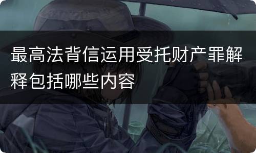 最高法背信运用受托财产罪解释包括哪些内容