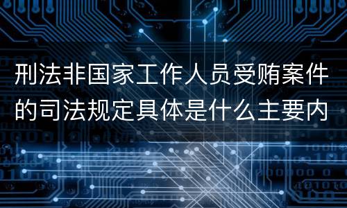 刑法非国家工作人员受贿案件的司法规定具体是什么主要内容