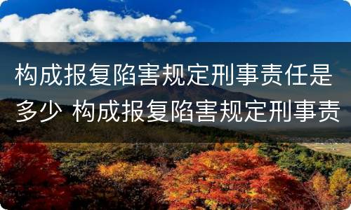 构成报复陷害规定刑事责任是多少 构成报复陷害规定刑事责任是多少年