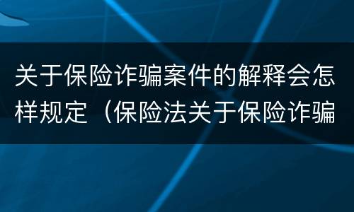 关于保险诈骗案件的解释会怎样规定（保险法关于保险诈骗的规定）