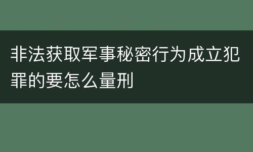 非法获取军事秘密行为成立犯罪的要怎么量刑