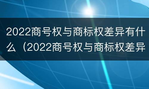2022商号权与商标权差异有什么（2022商号权与商标权差异有什么影响）