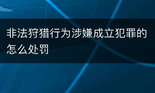 非法狩猎行为涉嫌成立犯罪的怎么处罚
