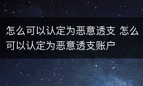 怎么可以认定为恶意透支 怎么可以认定为恶意透支账户