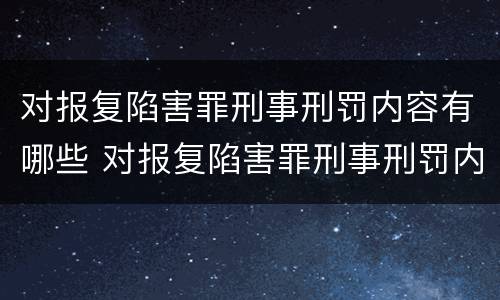 对报复陷害罪刑事刑罚内容有哪些 对报复陷害罪刑事刑罚内容有哪些要求