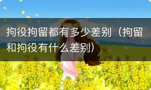 拘役拘留都有多少差别（拘留和拘役有什么差别）