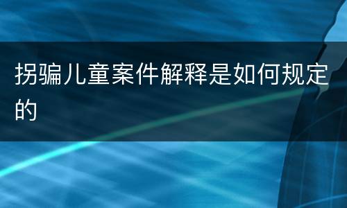 拐骗儿童案件解释是如何规定的