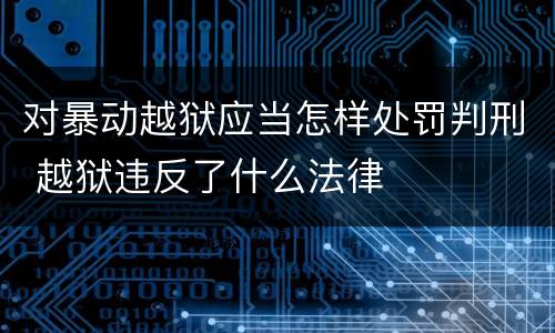 对暴动越狱应当怎样处罚判刑 越狱违反了什么法律
