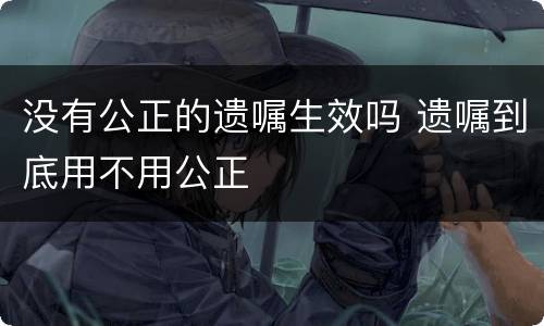 没有公正的遗嘱生效吗 遗嘱到底用不用公正