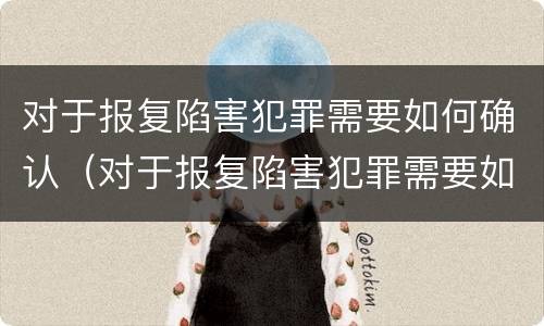 对于报复陷害犯罪需要如何确认（对于报复陷害犯罪需要如何确认责任）