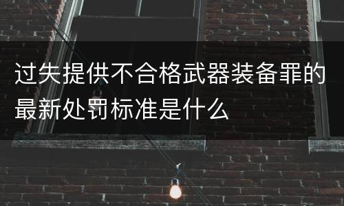 过失提供不合格武器装备罪的最新处罚标准是什么