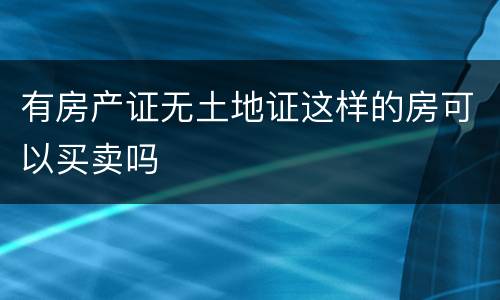 有房产证无土地证这样的房可以买卖吗