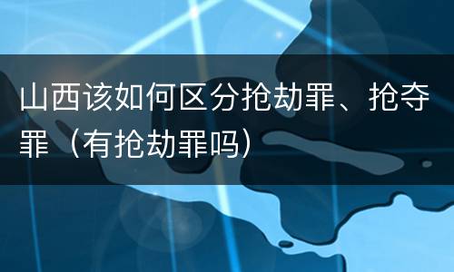山西该如何区分抢劫罪、抢夺罪（有抢劫罪吗）