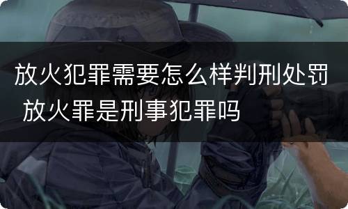放火犯罪需要怎么样判刑处罚 放火罪是刑事犯罪吗