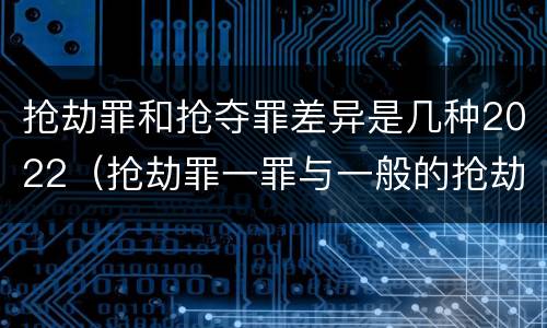 抢劫罪和抢夺罪差异是几种2022（抢劫罪一罪与一般的抢劫罪区别）