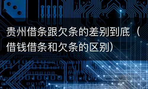 贵州借条跟欠条的差别到底（借钱借条和欠条的区别）