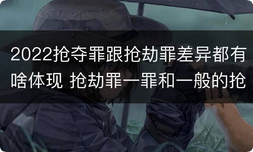 2022抢夺罪跟抢劫罪差异都有啥体现 抢劫罪一罪和一般的抢劫罪
