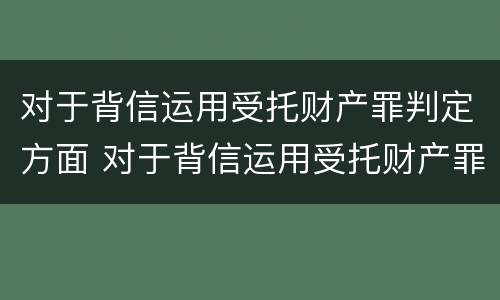 对于背信运用受托财产罪判定方面 对于背信运用受托财产罪判定方面的问题