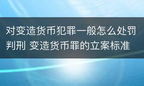 对变造货币犯罪一般怎么处罚判刑 变造货币罪的立案标准
