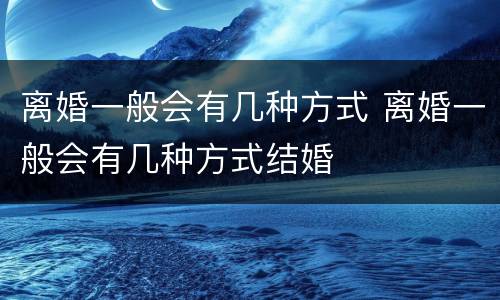 离婚一般会有几种方式 离婚一般会有几种方式结婚