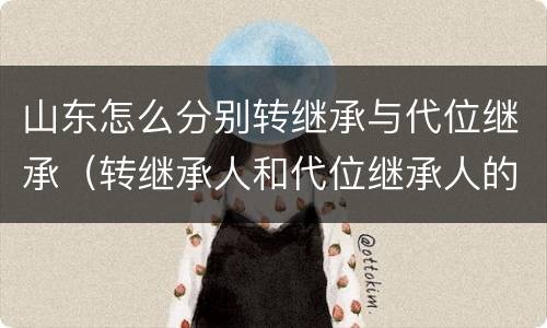 山东怎么分别转继承与代位继承（转继承人和代位继承人的区别）