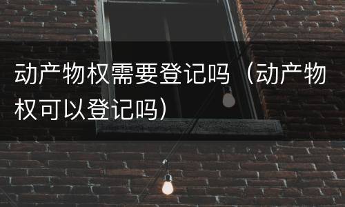 动产物权需要登记吗（动产物权可以登记吗）