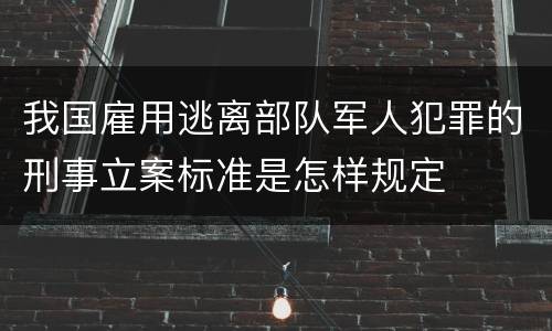 我国雇用逃离部队军人犯罪的刑事立案标准是怎样规定