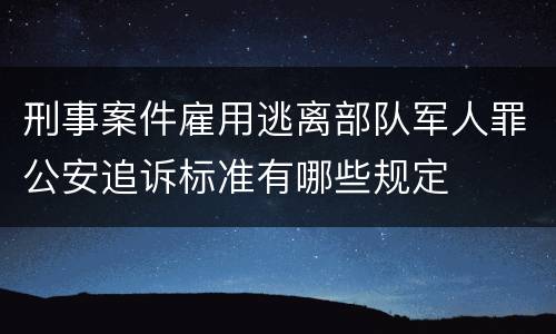 刑事案件雇用逃离部队军人罪公安追诉标准有哪些规定