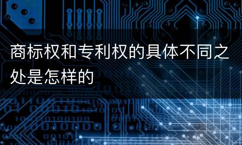 商标权和专利权的具体不同之处是怎样的