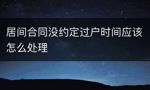居间合同没约定过户时间应该怎么处理