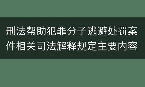 刑法帮助犯罪分子逃避处罚案件相关司法解释规定主要内容都有哪些
