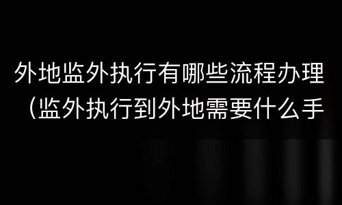外地监外执行有哪些流程办理（监外执行到外地需要什么手续）