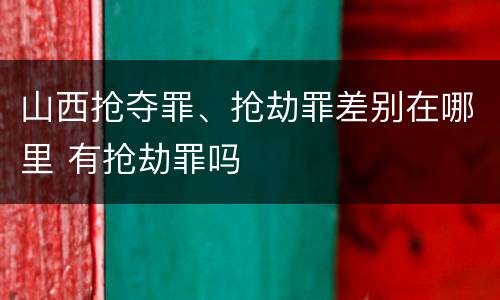 山西抢夺罪、抢劫罪差别在哪里 有抢劫罪吗