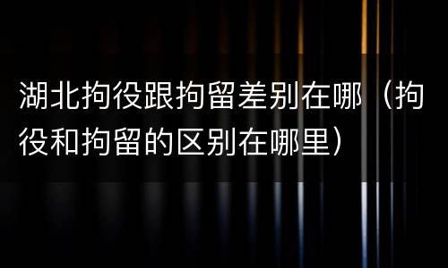 湖北拘役跟拘留差别在哪（拘役和拘留的区别在哪里）