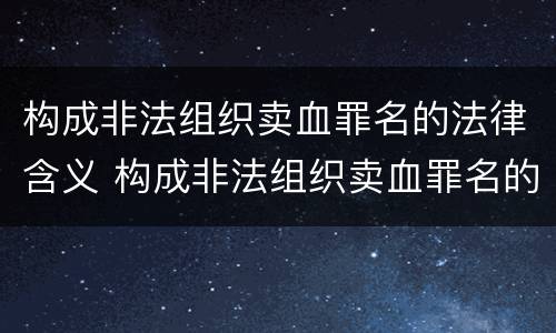 构成非法组织卖血罪名的法律含义 构成非法组织卖血罪名的法律含义是什么