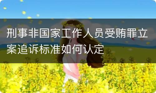 刑事非国家工作人员受贿罪立案追诉标准如何认定