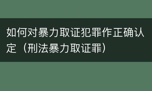 如何对暴力取证犯罪作正确认定（刑法暴力取证罪）